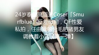 24岁泰国高质量Coser「Smurfblue」反差母狗，OF性爱私拍，任由我的金毛肥猪男友调教着小穴【第一弹】