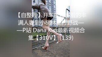 【自整理】开车带着害羞的丰满人妻到小树林里打野战——P站 Dana Kiss最新视频合集【310V】 (139)