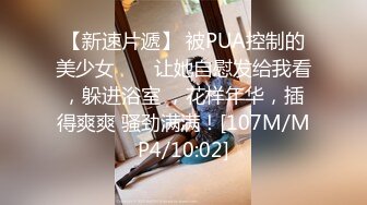 【新速片遞】 被PUA控制的美少女 ❤️ 让她自慰发给我看，躲进浴室 ，花样年华，插得爽爽 骚劲满满！[107M/MP4/10:02]