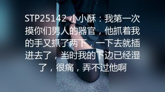 STP25142 小小酥：我第一次摸你们男人的器官，他抓着我的手又抓了两下，一下去就插进去了，当时我的下边已经湿了，很痛，弄不过他啊