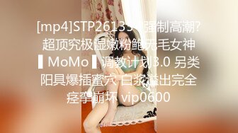 [mp4]STP26135 ?强制高潮? 超顶究极湿嫩粉鲍无毛女神 ▌MoMo ▌调教计划3.0 另类阳具爆插蜜穴 白浆溢出完全痉挛崩坏 vip0600