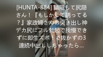 [HUNTA-884] 頭隠して尻隠さん！『もしかして誘ってる？』家政婦さんの突き出し神デカ尻にフル勃起で我慢できずに即生ズボ！で抜かずの3連続中出ししちゃったら…