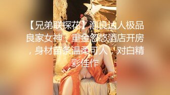 【兄弟联探花】泡良达人极品良家女神，重金忽悠酒店开房，身材苗条温柔可人，对白精彩佳作