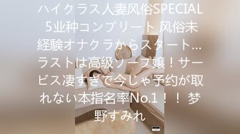 ハイクラス人妻风俗SPECIAL 5业种コンプリート 风俗未経験オナクラからスタート…ラストは高级ソープ嬢！サービス凄すぎで今じゃ予约が取れない本指名率No.1！！ 梦野すみれ