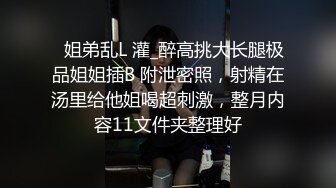 ✅姐弟乱L 灌_醉高挑大长腿极品姐姐插B 附泄密照，射精在汤里给他姐喝超刺激，整月内容11文件夹整理好