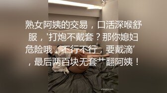 熟女阿姨的交易，口活深喉舒服，'打炮不戴套？那你媳妇危险哦，不行不行，要戴滴’，最后两百块无套艹翻阿姨！