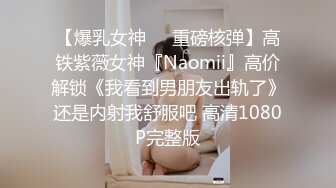 【爆乳女神❤️重磅核弹】高铁紫薇女神『Naomii』高价解锁《我看到男朋友出轨了》还是内射我舒服吧 高清1080P完整版