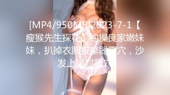 [MP4/950MB]2023-7-1【瘦猴先生探花】约操良家嫩妹妹，扒掉衣服按摩器震穴，沙发上猛怼骚穴