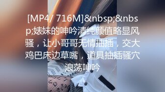 [MP4/ 716M]&nbsp;&nbsp;婊妹的呻吟清纯颜值略显风骚，让小哥哥无情抽插，交大鸡巴床边草嘴，道具抽插骚穴浪荡呻吟