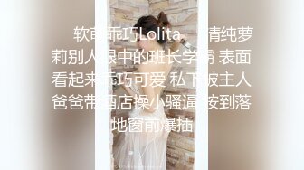 ❤️软萌乖巧Lolita❤️清纯萝莉别人眼中的班长学霸 表面看起来乖巧可爱 私下被主人爸爸带酒店操小骚逼 按到落地窗前爆插