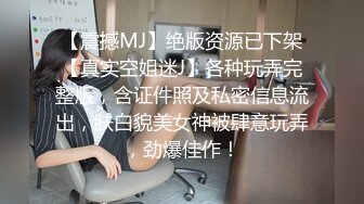 【震撼MJ】绝版资源已下架【真实空姐迷J】各种玩弄完整版，含证件照及私密信息流出，肤白貌美女神被肆意玩弄，劲爆佳作！