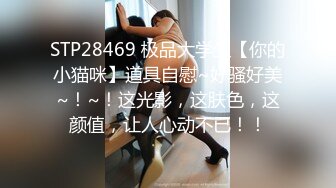 STP28469 极品大学生【你的小猫咪】道具自慰~好骚好美~！~！这光影，这肤色，这颜值，让人心动不已！！