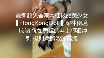 最新超火香港网红极品美少女▌HongKongDoll ▌深林秘境-欺骗 犹如勇猛的斗士狠狠冲刺 极射嫩鲍浓厚精液