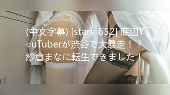 (中文字幕) [stars-652] 底辺Y○uTuberが渋谷で大暴走！？紗倉まなに転生できました！