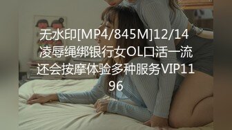 无水印[MP4/845M]12/14 凌辱绳绑银行女OL口活一流还会按摩体验多种服务VIP1196