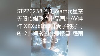 STP20238 杏吧&amp;星空无限传媒联合出品国产AV佳作 XKXB8012『妻子的好闺蜜-2』闺蜜的性爱报复-程雨沫 瑶贝