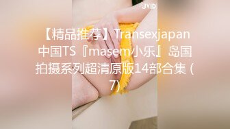 【精品推荐】Transexjapan中国TS『masem小乐』岛国拍摄系列超清原版14部合集 (7)