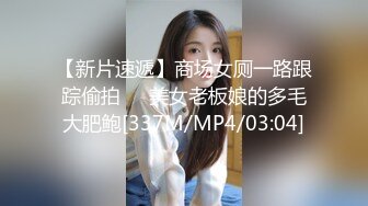 【新片速遞】商场女厕一路跟踪偷拍❤️美女老板娘的多毛大肥鲍[337M/MP4/03:04]