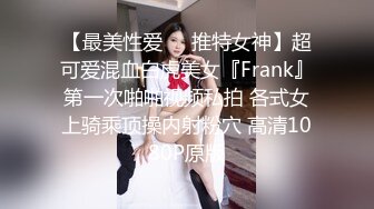 【最美性爱❤️推特女神】超可爱混血白虎美女『Frank』第一次啪啪视频私拍 各式女上骑乘顶操内射粉穴 高清1080P原版