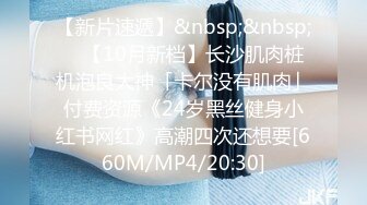 【新片速遞】&nbsp;&nbsp; ✨【10月新档】长沙肌肉桩机泡良大神「卡尔没有肌肉」付费资源《24岁黑丝健身小红书网红》高潮四次还想要[660M/MP4/20:30]