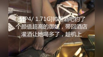 [MP4/ 1.71G]帅哥酒吧钓了个颜值超高的御姐，带回酒店灌酒让她喝多了，趁机上