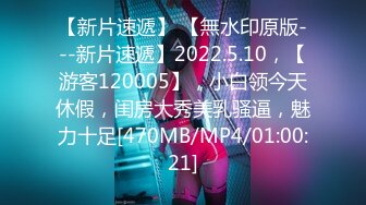 【新片速遞】 【無水印原版---新片速遞】2022.5.10，【游客120005】，小白领今天休假，闺房大秀美乳骚逼，魅力十足[470MB/MP4/01:00:21]