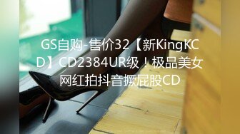 GS自购-售价32【新KingKCD】CD2384UR级！极品美女网红拍抖音撅屁股CD