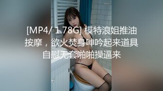 [MP4/ 1.78G] 模特浪姐推油按摩，欲火焚身呻吟起来道具自慰无套啪啪操逼来