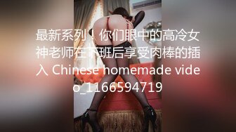 最新系列！你们眼中的高冷女神老师在下班后享受肉棒的插入 Chinese homemade video_1166594719