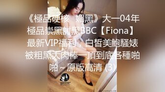 《極品硬核✅媚黑》大一04年極品崇黑討黑BBC【Fiona】最新VIP福利，白皙美鮑騷婊被粗黑大肉棒一頂到底各種啪啪～原版高清 (3)