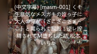 (中文字幕) [masm-001] くそ生意気なメスガキの姪っ子に大人の俺が「ざこざこざぁ～こ」と罵られて屈服！逆レ搾精されてM堕ちした話 松本いちか