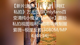 【新片速遞 】 《人气✅网红✅私拍》万人追踪Onlyfans百变清纯小魔女【smile】露脸私拍视图福利~啪啪调教制服紫薇~极度反差[3080M/MP4/44:14]