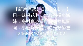 【新片速遞】 2022.3.1，【日一妹探花】，大叔约操小嫩妹，身材真不错，胸部坚挺圆润，小翘臀美腿，脱光好惊喜[246MB/MP4/01:17:02]