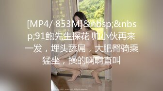 [MP4/ 853M]&nbsp;&nbsp;91鲍先生探花 帅小伙再来一发，埋头舔屌，大肥臀骑乘猛坐，操的啊啊直叫