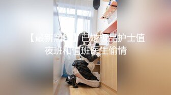 【最新黑料】已婚极品护士值夜班和值班医生偷情