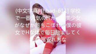 (中文字幕) [hbad-611] 学校で一番人気のHカップ美少女がなぜか落ちこぼれの僕の彼女でHな体で毎日励ましてくれる 冨安れおな