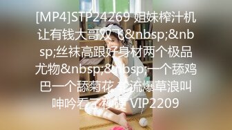 [MP4]STP24269 姐妹榨汁机让有钱大哥双飞&nbsp;&nbsp;丝袜高跟好身材两个极品尤物&nbsp;&nbsp;一个舔鸡巴一个舔菊花 轮流爆草浪叫呻吟看了秒硬 VIP2209