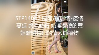 STP14042 國産AV居情-疫情蔓延 共克時艱 奶淫嘴蕩的禦姐體驗特別的情人節禮物