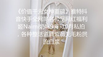 《价值千元女神重磅》推特抖音快手全网同名极品网红福利姬Naimi奶咪9月-10月私拍，各种整活道具紫薇无毛粉屄流白浆