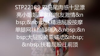 STP22189 双马尾肉感十足漂亮小姐姐居家和炮友激情&nbsp;&nbsp;抹精油屁股按摩 单腿网袜抬腿侧入&nbsp;&nbsp;大屁股骑乘蠕动&nbsp;&nbsp;扶着屁股往前顶