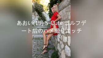 あおい(19) S-Cute ゴルフデート后のハメ撮りエッチ