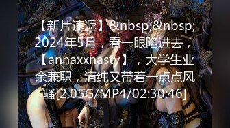 【新片速遞】&nbsp;&nbsp;2024年5月，看一眼陷进去，【annaxxnasty】，大学生业余兼职，清纯又带着一点点风骚[2.05G/MP4/02:30:46]