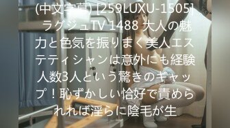 (中文字幕) [259LUXU-1505] ラグジュTV 1488 大人の魅力と色気を振りまく美人エステティシャンは意外にも経験人数3人という驚きのギャップ！恥ずかしい恰好で責められれば淫らに陰毛が生