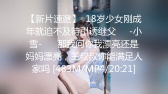 【新片速遞】  18岁少女刚成年就迫不及待引诱继父❤️-小雪-❤️ 那我问你我漂亮还是妈妈漂亮，王叔叔你能满足人家吗 [483M/MP4/20:21]