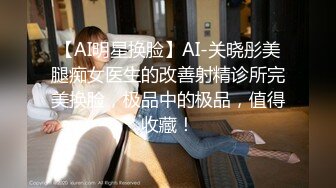 【AI明星换脸】AI-关晓彤美腿痴女医生的改善射精诊所完美换脸，极品中的极品，值得收藏！