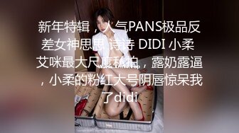 新年特辑，人气PANS极品反差女神思思 诗诗 DIDI 小柔 艾咪最大尺度私拍，露奶露逼，小柔的粉红大号阴唇惊呆我了didi