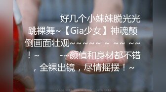 ❤️❤️ ✿好几个小妹妹脱光光跳裸舞~【Gia少女】神魂颠倒画面壮观~~~~~ ~ ~~ ~~！~❤️✿-~颜值和身材都不错，全裸出镜，尽情摇摆！~